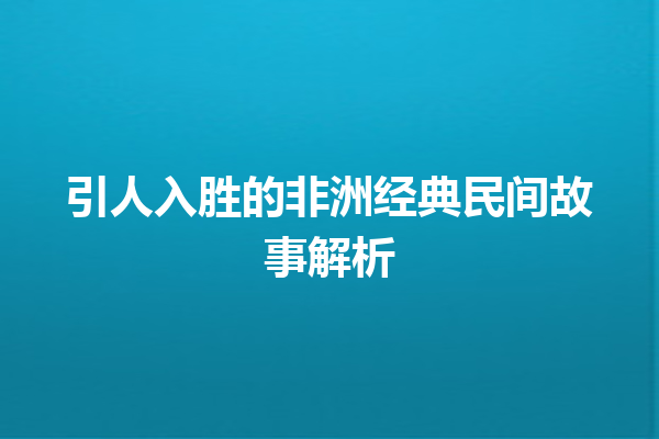 引人入胜的非洲经典民间故事解析