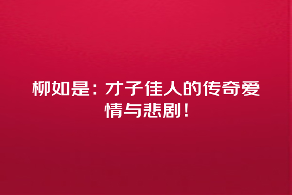 柳如是：才子佳人的传奇爱情与悲剧！