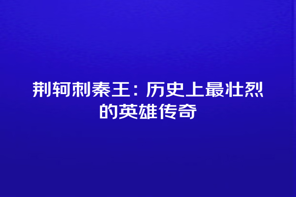 荆轲刺秦王：历史上最壮烈的英雄传奇