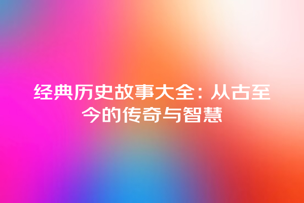 经典历史故事大全：从古至今的传奇与智慧