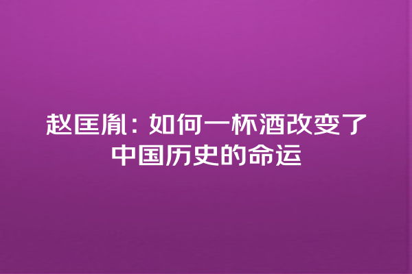 赵匡胤：如何一杯酒改变了中国历史的命运