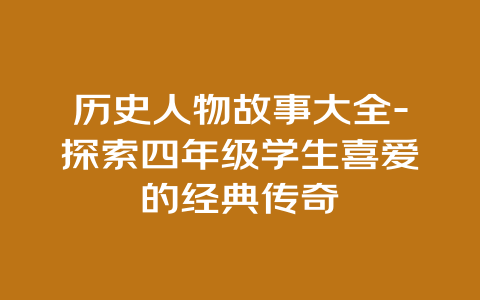 历史人物故事大全-探索四年级学生喜爱的经典传奇