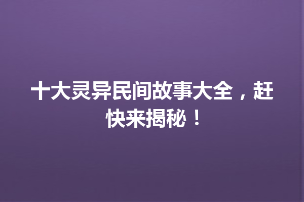 十大灵异民间故事大全，赶快来揭秘！