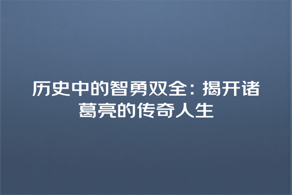 历史中的智勇双全：揭开诸葛亮的传奇人生