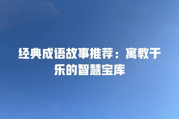 经典成语故事推荐：寓教于乐的智慧宝库