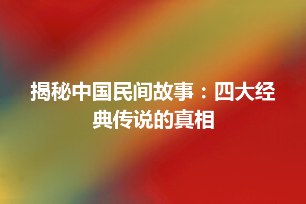 揭秘中国民间故事：四大经典传说的真相