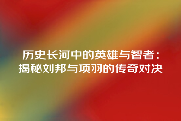 历史长河中的英雄与智者：揭秘刘邦与项羽的传奇对决