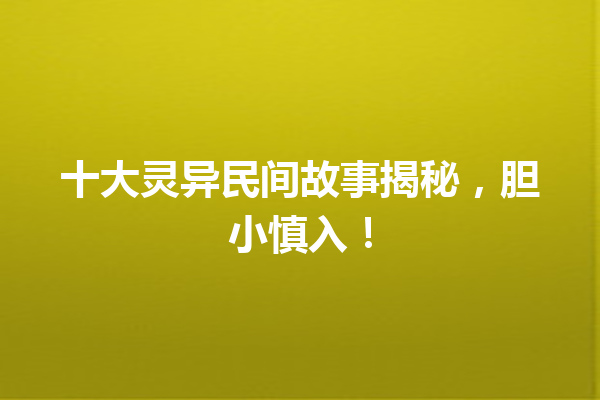 十大灵异民间故事揭秘，胆小慎入！