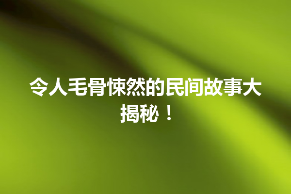 令人毛骨悚然的民间故事大揭秘！