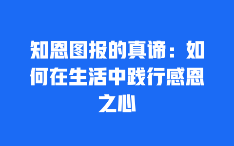 知恩图报的真谛：如何在生活中践行感恩之心