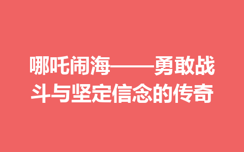 哪吒闹海——勇敢战斗与坚定信念的传奇