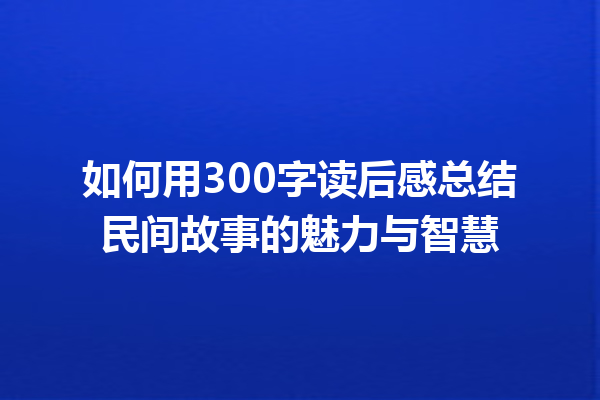 如何用300字读后感总结民间故事的魅力与智慧