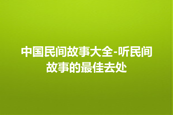 中国民间故事大全-听民间故事的最佳去处