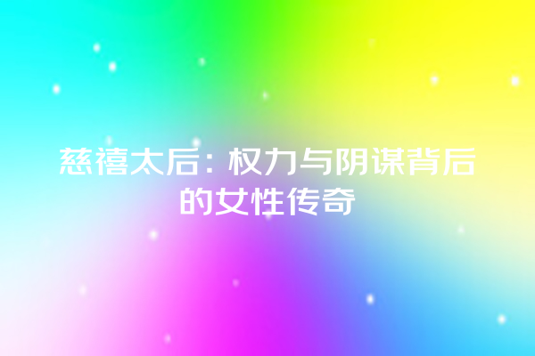 慈禧太后：权力与阴谋背后的女性传奇