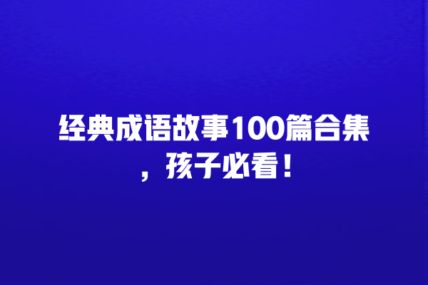 经典成语故事100篇合集，孩子必看！