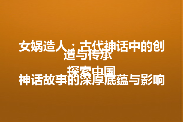 女娲造人：古代神话中的创造与传承  
 探索中国神话故事的深厚底蕴与影响