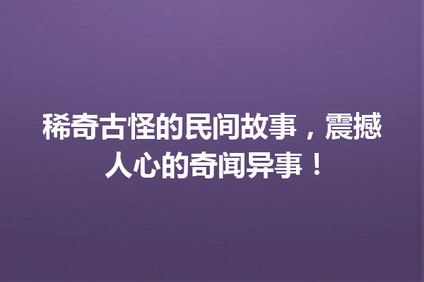 稀奇古怪的民间故事，震撼人心的奇闻异事！