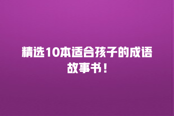 精选10本适合孩子的成语故事书！