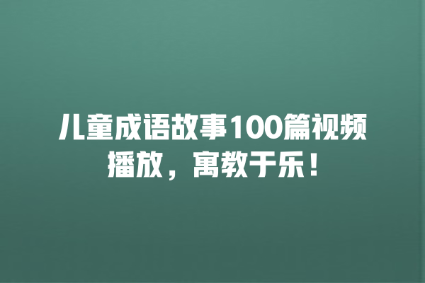 儿童成语故事100篇视频播放，寓教于乐！