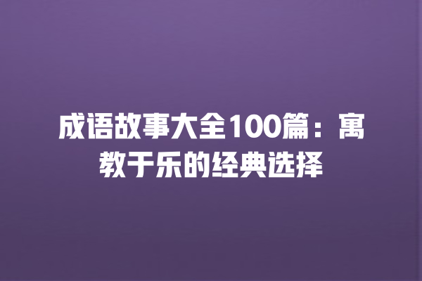 成语故事大全100篇：寓教于乐的经典选择