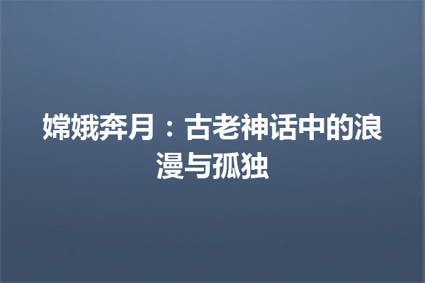 嫦娥奔月：古老神话中的浪漫与孤独