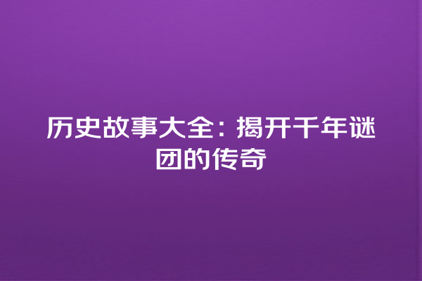 历史故事大全：揭开千年谜团的传奇