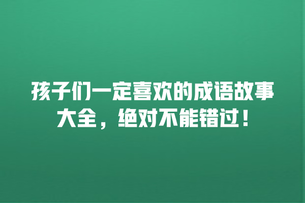 孩子们一定喜欢的成语故事大全，绝对不能错过！