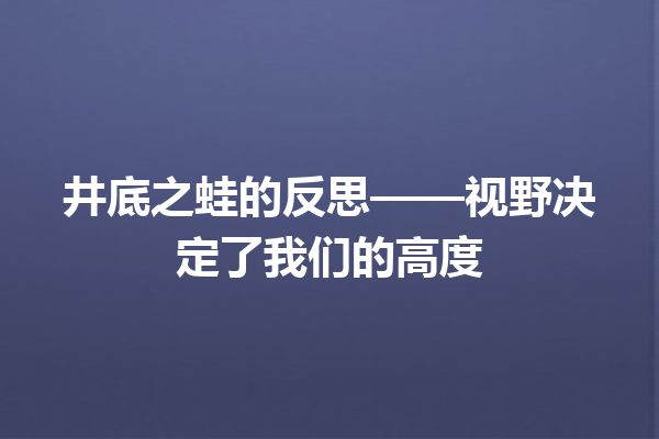 井底之蛙的反思——视野决定了我们的高度