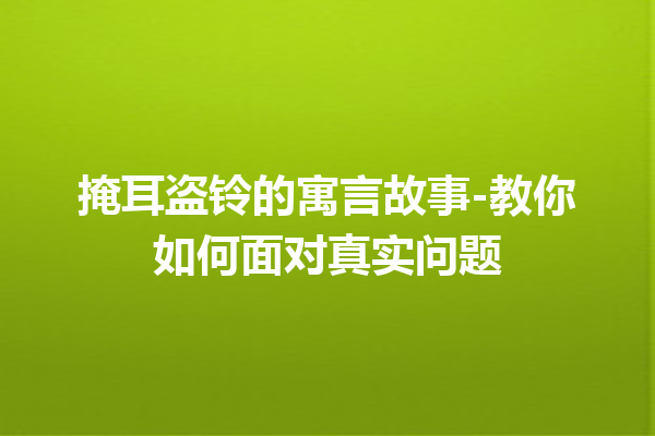 掩耳盗铃的寓言故事-教你如何面对真实问题