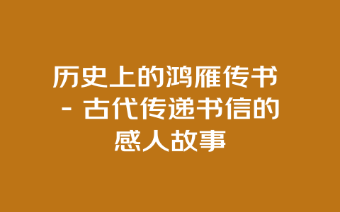 历史上的鸿雁传书 – 古代传递书信的感人故事