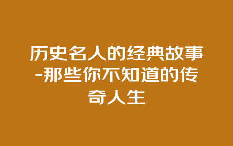 历史名人的经典故事-那些你不知道的传奇人生