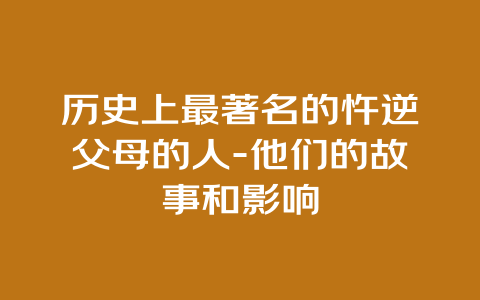 历史上最著名的忤逆父母的人-他们的故事和影响