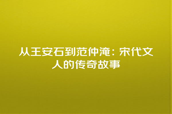 从王安石到范仲淹：宋代文人的传奇故事