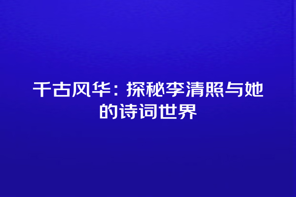 千古风华：探秘李清照与她的诗词世界