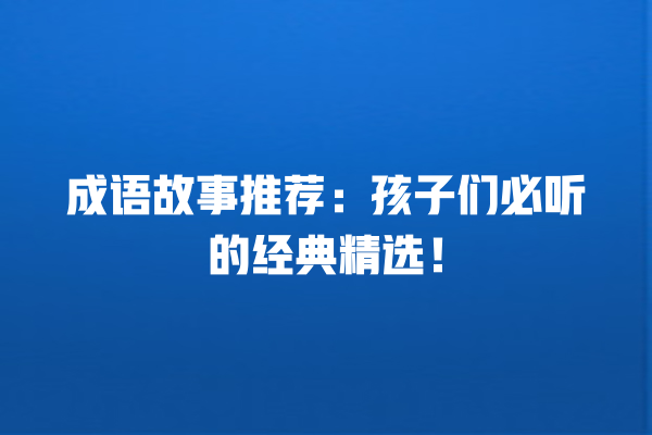 成语故事推荐：孩子们必听的经典精选！