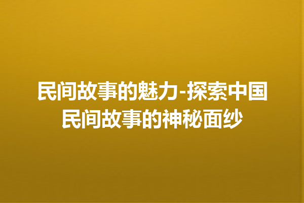 民间故事的魅力-探索中国民间故事的神秘面纱