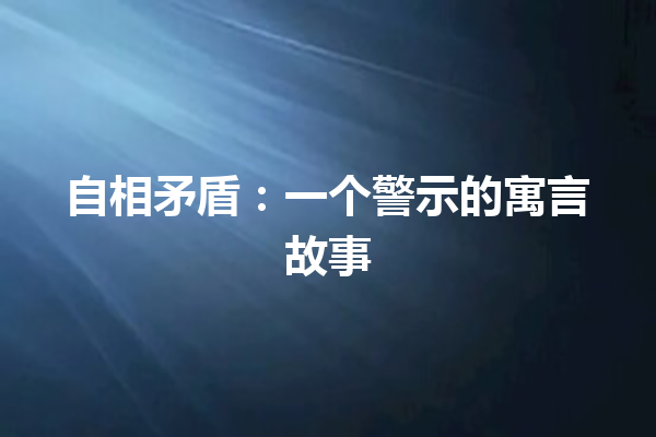 自相矛盾：一个警示的寓言故事