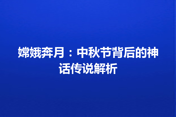 嫦娥奔月：中秋节背后的神话传说解析