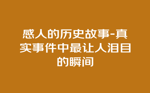 感人的历史故事-真实事件中最让人泪目的瞬间