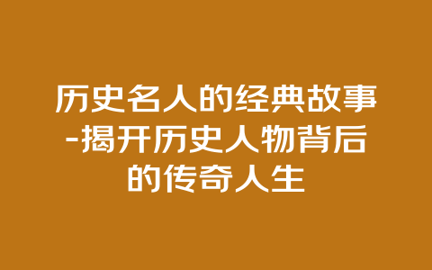 历史名人的经典故事-揭开历史人物背后的传奇人生