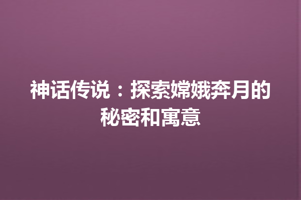 神话传说：探索嫦娥奔月的秘密和寓意