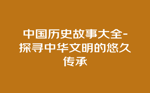 中国历史故事大全-探寻中华文明的悠久传承