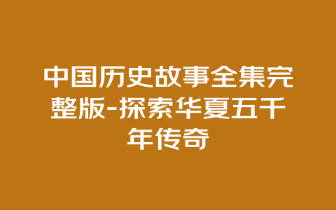 中国历史故事全集完整版-探索华夏五千年传奇