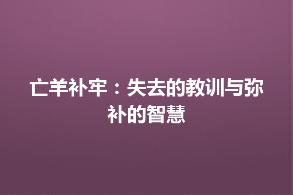 亡羊补牢：失去的教训与弥补的智慧