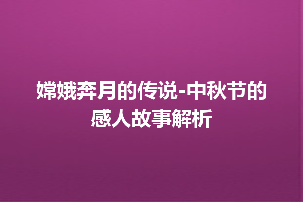 嫦娥奔月的传说-中秋节的感人故事解析