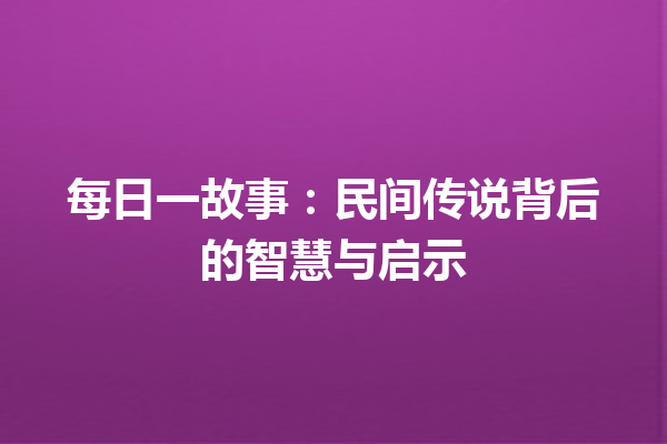 每日一故事：民间传说背后的智慧与启示