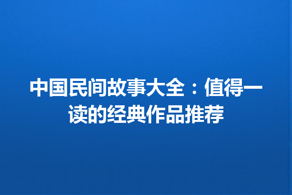 中国民间故事大全：值得一读的经典作品推荐