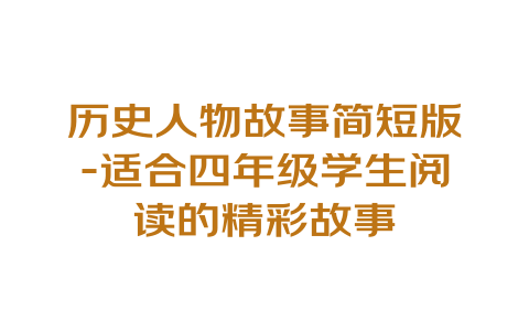 历史人物故事简短版-适合四年级学生阅读的精彩故事