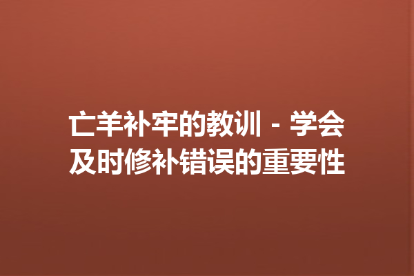 亡羊补牢的教训 – 学会及时修补错误的重要性