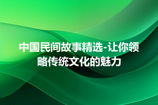 中国民间故事精选-让你领略传统文化的魅力